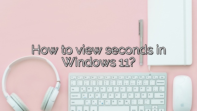 How to view seconds in Windows 11?
