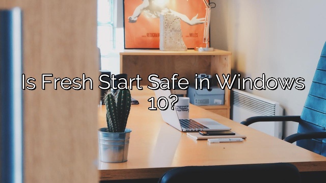Is Fresh Start Safe in Windows 10?