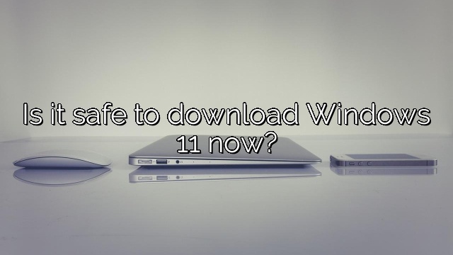 Is it safe to download Windows 11 now?