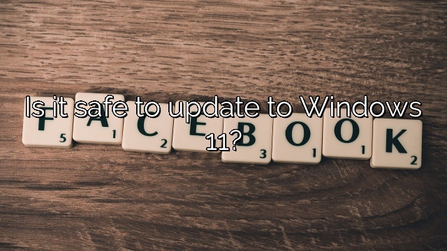 Is it safe to update to Windows 11?
