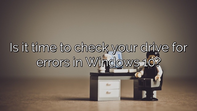 Is it time to check your drive for errors in Windows 10?