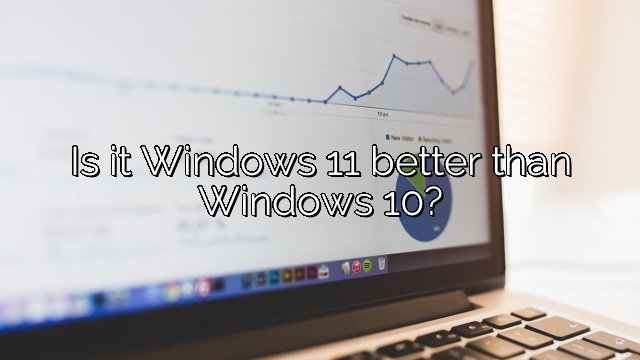 Is it Windows 11 better than Windows 10?