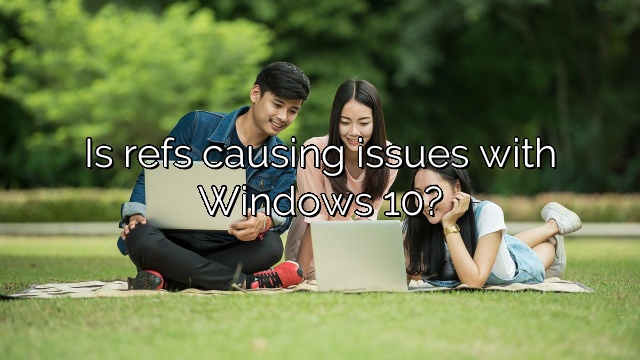Is refs causing issues with Windows 10?