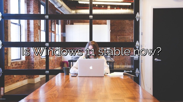 Is Windows 11 stable now?