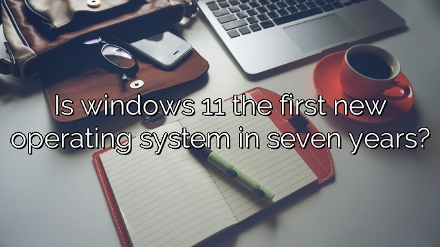 Is windows 11 the first new operating system in seven years?