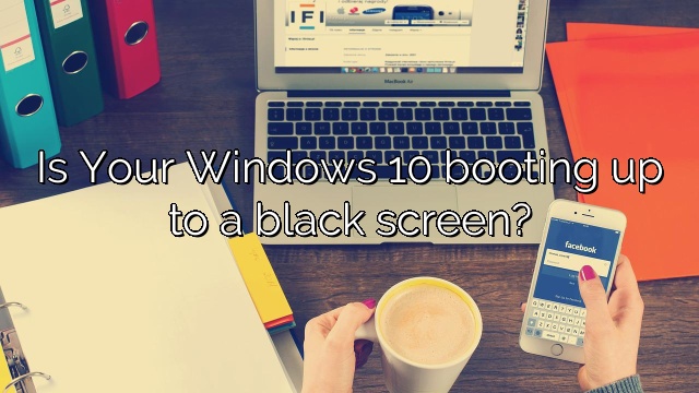 Is Your Windows 10 booting up to a black screen?