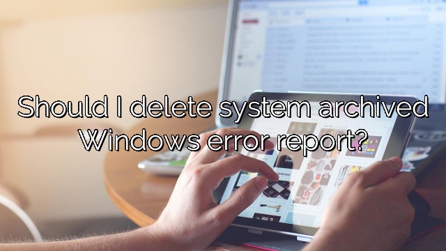 Should I delete system archived Windows error report?