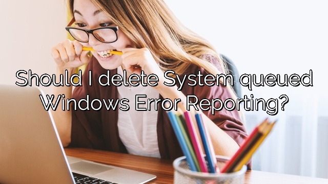 Should I delete System queued Windows Error Reporting?