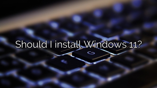 Should I install Windows 11?