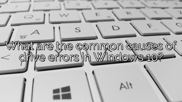 What are the common causes of drive errors in Windows 10?