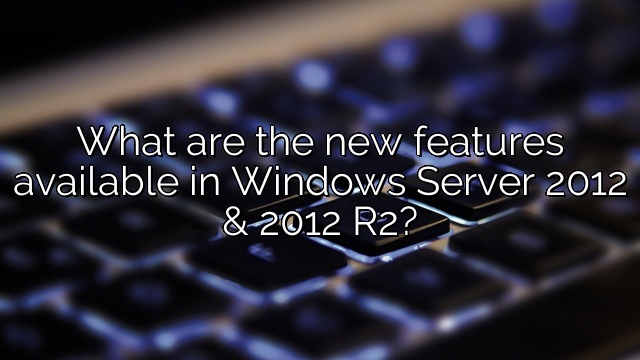 What are the new features available in Windows Server 2012 & 2012 R2?