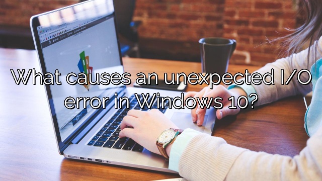 What causes an unexpected I/O error in Windows 10?