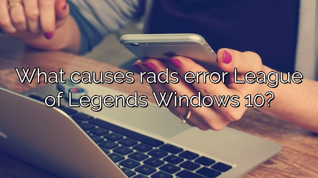 What causes rads error League of Legends Windows 10?