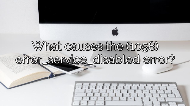 What causes the (1058) error_service_disabled error?
