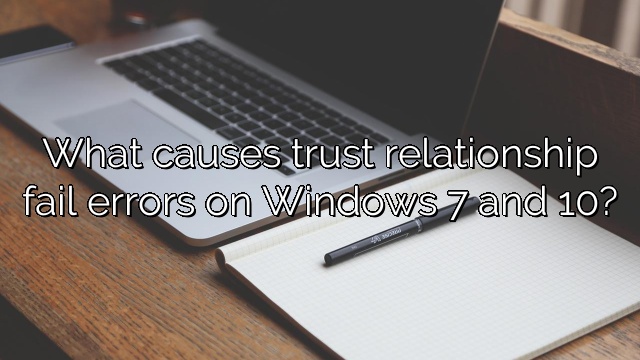 What causes trust relationship fail errors on Windows 7 and 10?