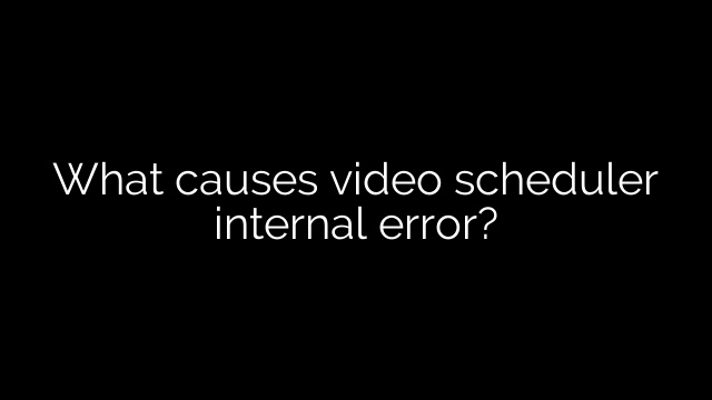 What causes video scheduler internal error?
