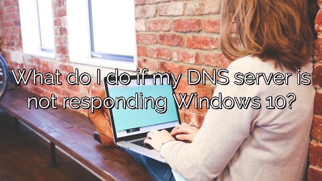 What do I do if my DNS server is not responding Windows 10?