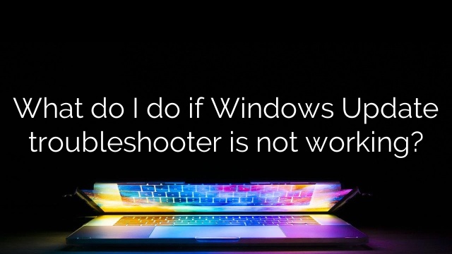 What do I do if Windows Update troubleshooter is not working?