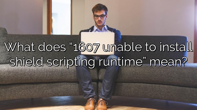 What does “1607 unable to install shield scripting runtime” mean?