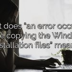 What does “an error occurred while copying the Windows installation files” mean?