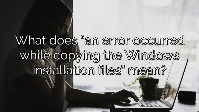 What does “an error occurred while copying the Windows installation files” mean?