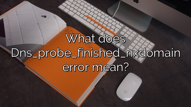 What does Dns_probe_finished_nxdomain error mean?