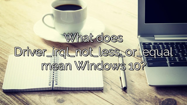 What does Driver_irql_not_less_or_equal mean Windows 10?
