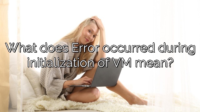 What does Error occurred during initialization of VM mean?