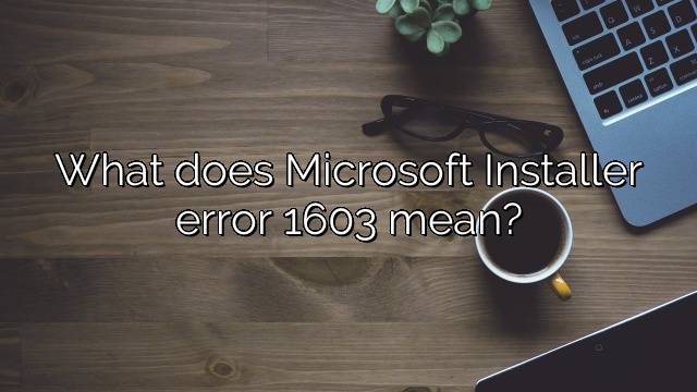 What does Microsoft Installer error 1603 mean?