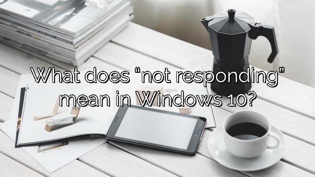What does “not responding” mean in Windows 10?