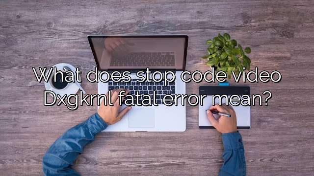 What does stop code video Dxgkrnl fatal error mean?