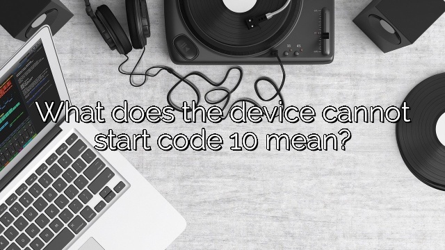 What does the device cannot start code 10 mean?