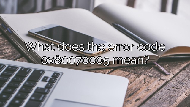 What does the error code 0x80070005 mean?