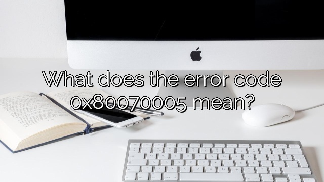 What does the error code 0x80070005 mean?