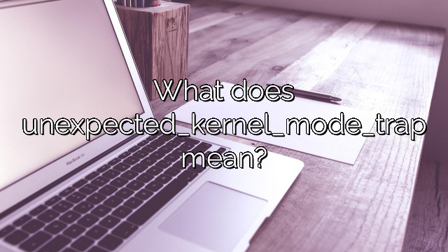 What does unexpected_kernel_mode_trap mean?