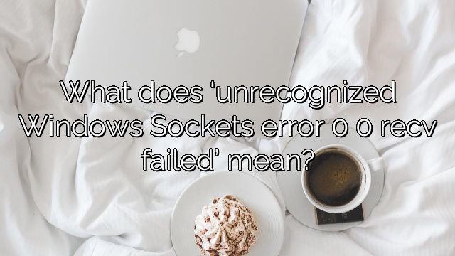 What does ‘unrecognized Windows Sockets error 0 0 recv failed’ mean?