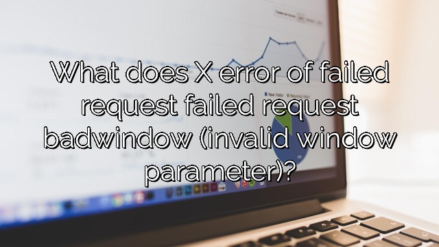 What does X error of failed request failed request badwindow (invalid window parameter)?