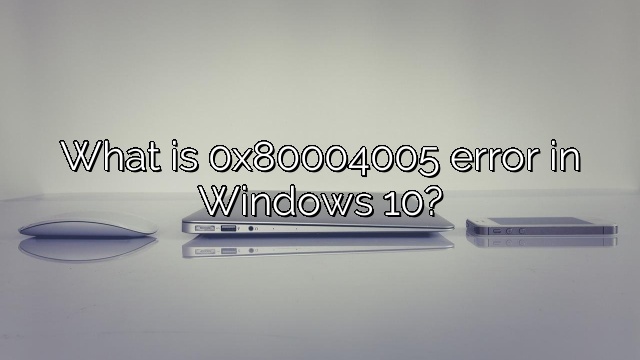 What is 0x80004005 error in Windows 10?