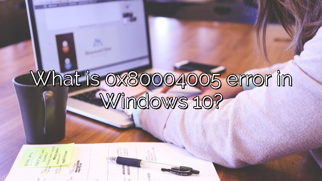 What is 0x80004005 error in Windows 10?