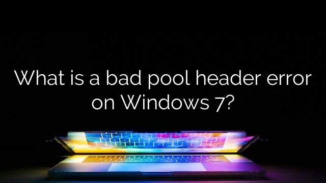 What is a bad pool header error on Windows 7?
