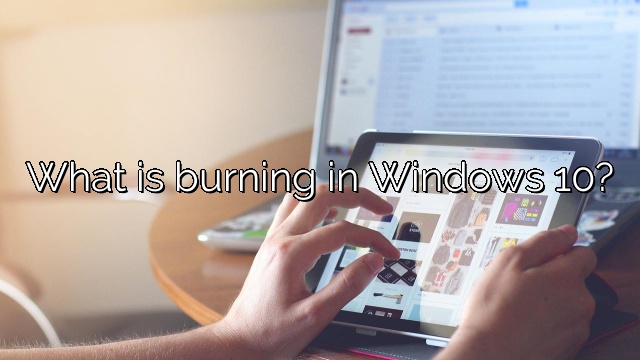 What is burning in Windows 10?