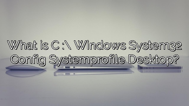 What is C :\ Windows System32 Config Systemprofile Desktop?