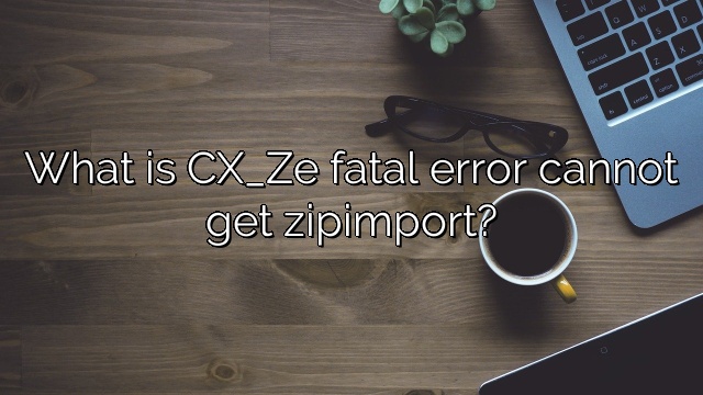 What is CX_Ze fatal error cannot get zipimport?