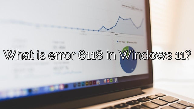 What is error 6118 in Windows 11?