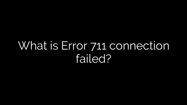 What is Error 711 connection failed?