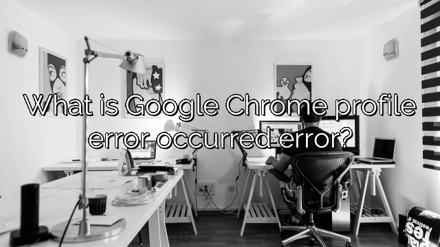 What is Google Chrome profile error occurred error?