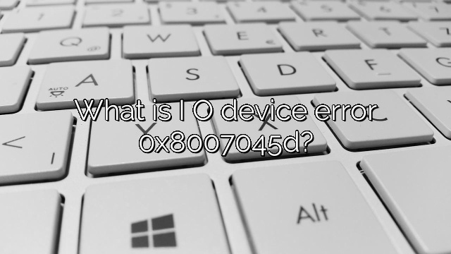 What is I O device error 0x8007045d?