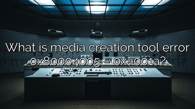 What is media creation tool error 0x80004005 – 0xa001a?