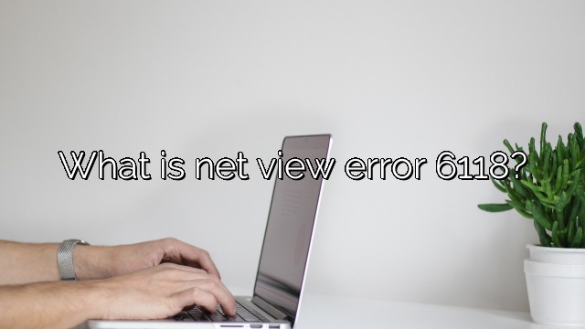 What is net view error 6118?
