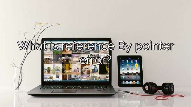 What is reference By pointer error?
